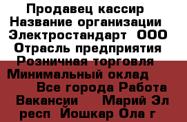 Продавец-кассир › Название организации ­ Электростандарт, ООО › Отрасль предприятия ­ Розничная торговля › Минимальный оклад ­ 22 000 - Все города Работа » Вакансии   . Марий Эл респ.,Йошкар-Ола г.